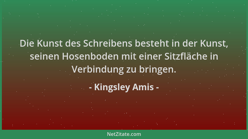 Kingsley Amis - Die Kunst des Schreibens besteht in der Kunst, seinen Hosenboden mit einer Sitzfläche in Verbindung zu brin...