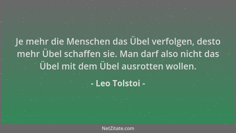 Leo Tolstoi - Je mehr die Menschen das Übel verfolgen, desto mehr Übel schaffen sie. Man darf also nicht das Übel mit dem Ü...