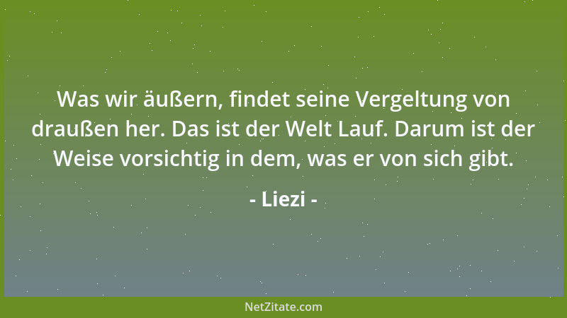 Liezi - Was wir äußern, findet seine Vergeltung von draußen her. Das ist der Welt Lauf. Darum ist der Weise vorsichtig in d...