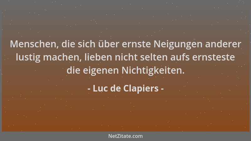 Luc de Clapiers - Menschen, die sich über ernste Neigungen anderer lustig machen, lieben nicht selten aufs ernsteste die ei...