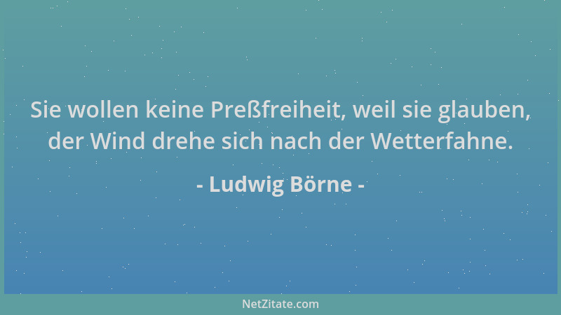 Ludwig Börne - Sie wollen keine Preßfreiheit, weil sie glauben, der Wind drehe sich nach der Wetterfahne....