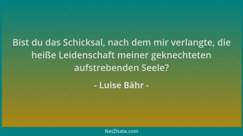 Luise Bähr - Bist du das Schicksal, nach dem mir verlangte, die heiße Leidenschaft meiner geknechteten aufstrebenden Seele?...