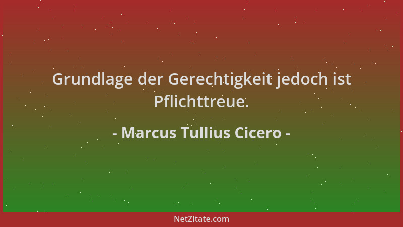 Marcus Tullius Cicero - Grundlage der Gerechtigkeit jedoch ist Pflichttreue....