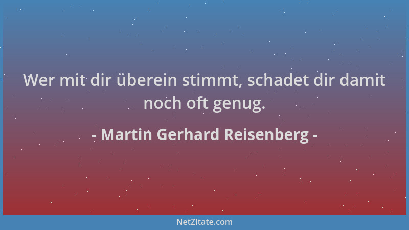 Martin Gerhard Reisenberg - Wer mit dir überein stimmt, schadet dir damit noch oft genug....