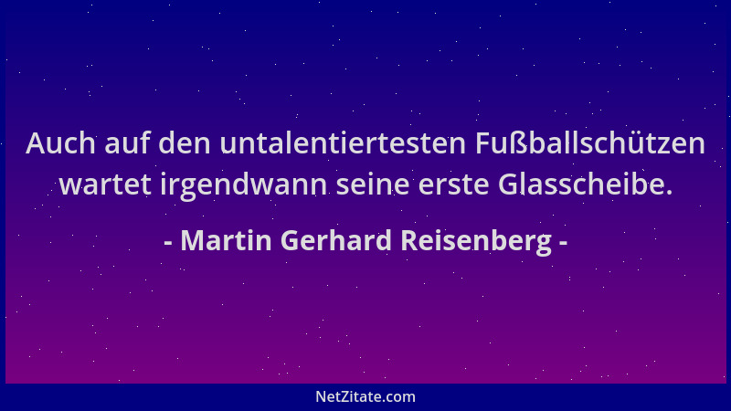 Martin Gerhard Reisenberg - Auch auf den untalentiertesten Fußballschützen wartet irgendwann seine erste Glasscheibe....