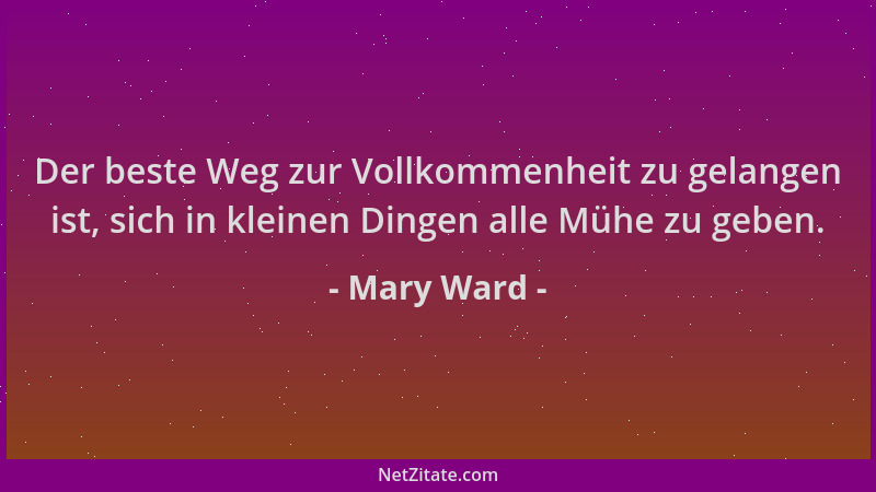 Mary Ward - Der beste Weg zur Vollkommenheit zu gelangen ist, sich in kleinen Dingen alle Mühe zu geben....