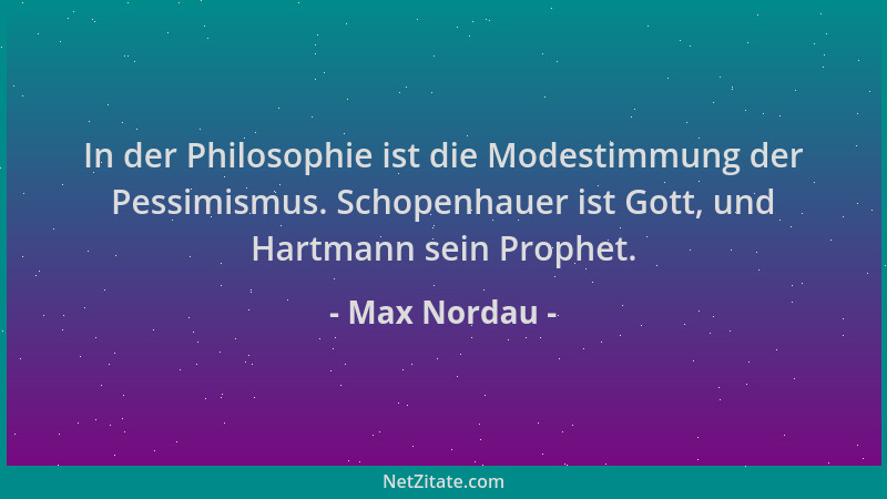 Max Nordau - In der Philosophie ist die Modestimmung der Pessimismus. Schopenhauer ist Gott, und Hartmann sein Prophet....