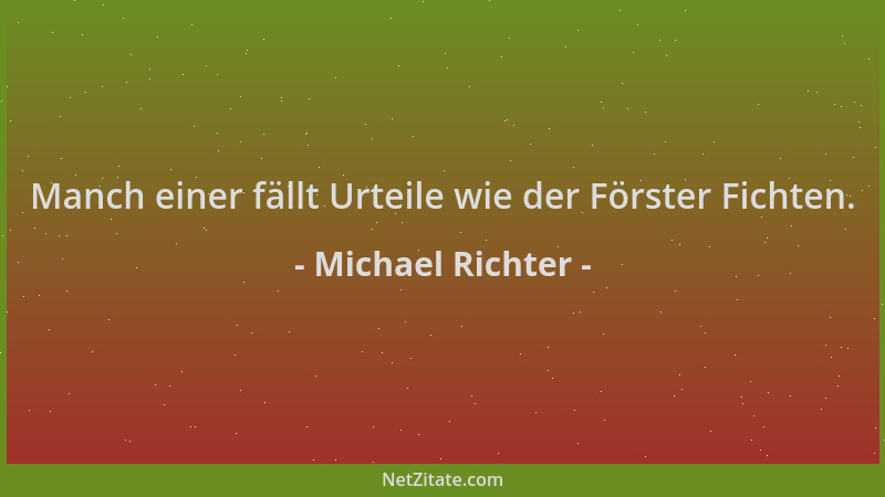 Michael Richter - Manch einer fällt Urteile wie der Förster Fichten....