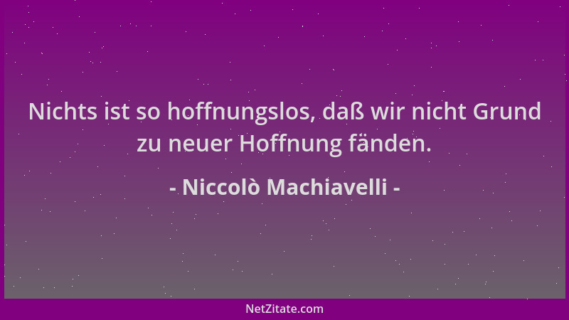 Niccolò Machiavelli - Nichts ist so hoffnungslos, daß wir nicht Grund zu neuer Hoffnung fänden....