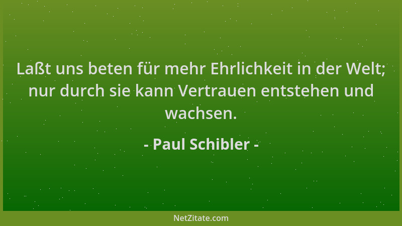 Paul Schibler - Laßt uns beten für mehr Ehrlichkeit in der Welt; nur durch sie kann Vertrauen entstehen und wachsen....
