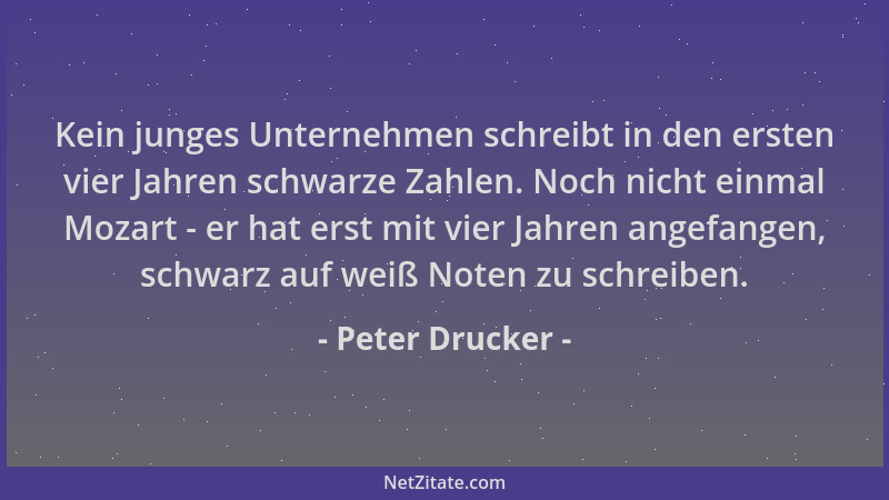 Peter Drucker - Kein junges Unternehmen schreibt in den ersten vier Jahren schwarze Zahlen. Noch nicht einmal Mozart - er h...