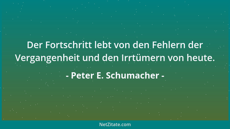 Peter E. Schumacher - Der Fortschritt lebt von den Fehlern der Vergangenheit und den Irrtümern von heute....