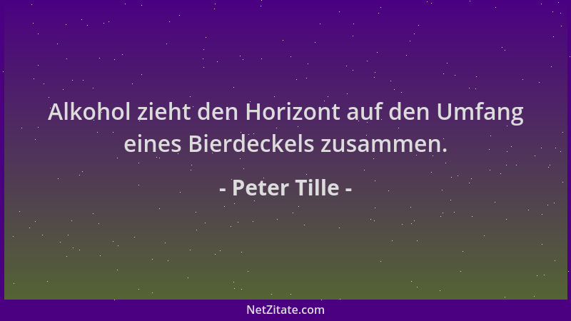 Peter Tille - Alkohol zieht den Horizont auf den Umfang eines Bierdeckels zusammen....