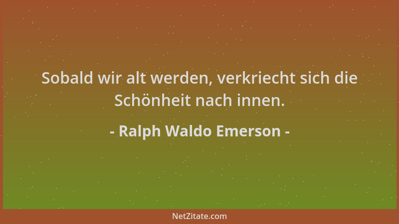 Ralph Waldo Emerson - Sobald wir alt werden, verkriecht sich die Schönheit nach innen....