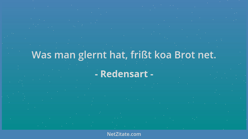 Redensart - Was man glernt hat, frißt koa Brot net....