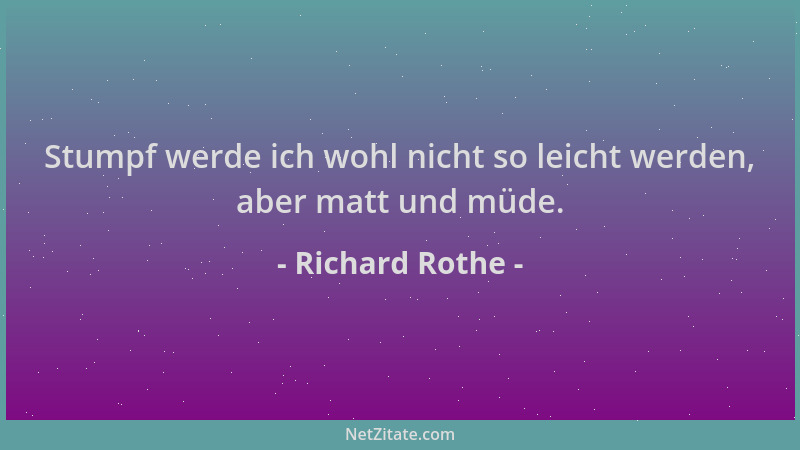 Richard Rothe - Stumpf werde ich wohl nicht so leicht werden, aber matt und müde....