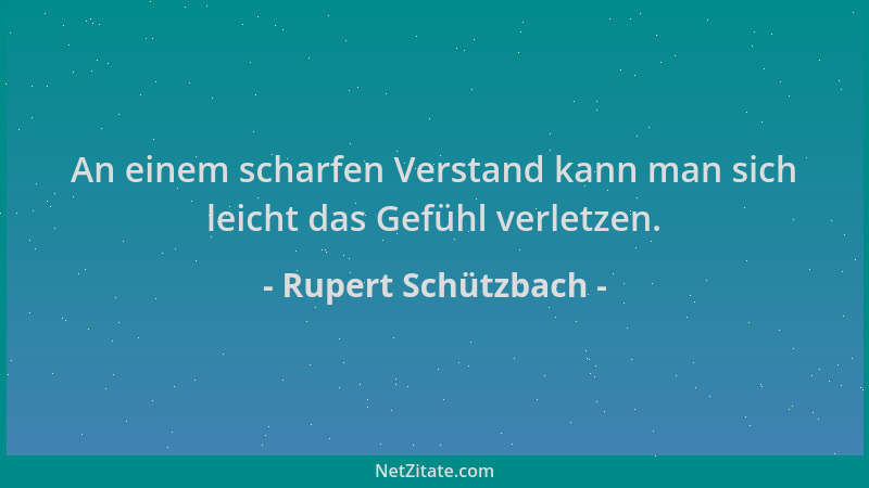 Rupert Schützbach - An einem scharfen Verstand kann man sich leicht das Gefühl verletzen....