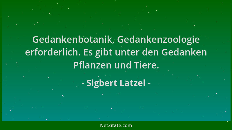Sigbert Latzel - Gedankenbotanik, Gedankenzoologie erforderlich. Es gibt unter den Gedanken Pflanzen und Tiere....