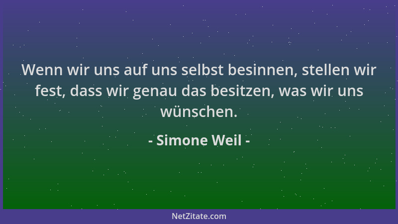 Simone Weil - Wenn wir uns auf uns selbst besinnen, stellen wir fest, dass wir genau das besitzen, was wir uns wünschen....