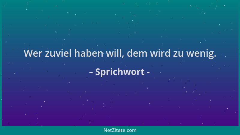 Sprichwort - Wer zuviel haben will, dem wird zu wenig....