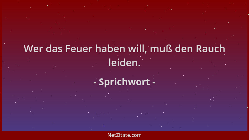 Sprichwort - Wer das Feuer haben will, muß den Rauch leiden....