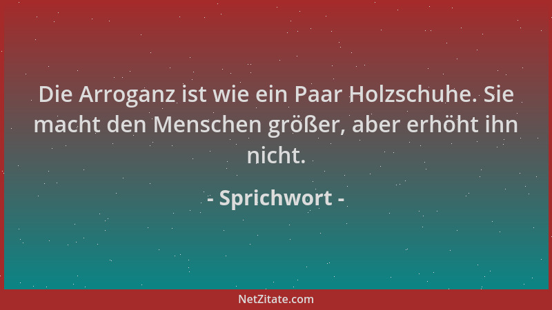 Sprichwort - Die Arroganz ist wie ein Paar Holzschuhe. Sie macht den Menschen größer, aber erhöht ihn nicht....