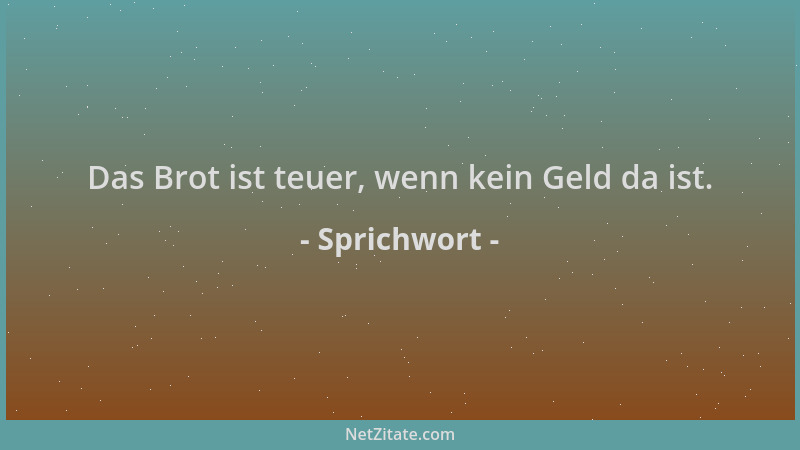 Sprichwort - Das Brot ist teuer, wenn kein Geld da ist....