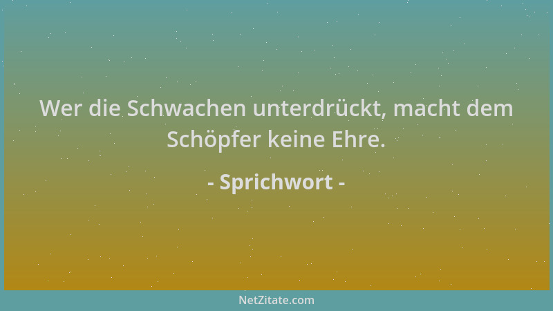 Sprichwort - Wer die Schwachen unterdrückt, macht dem Schöpfer keine Ehre....
