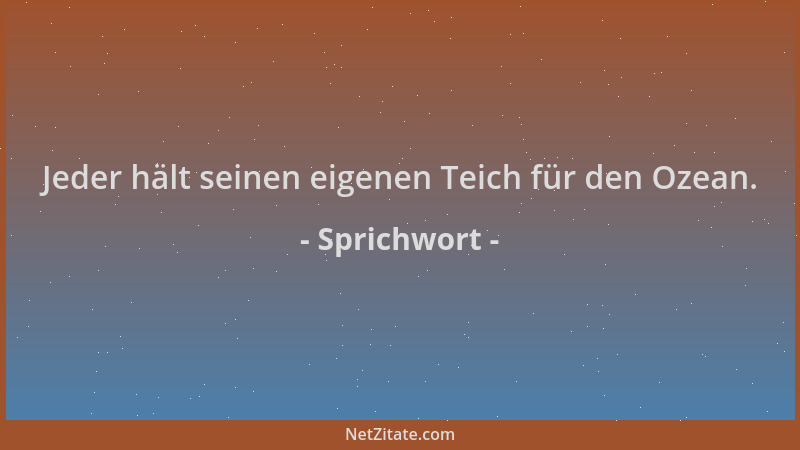 Sprichwort - Jeder hält seinen eigenen Teich für den Ozean....