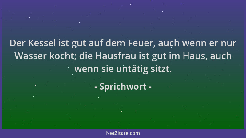 Sprichwort - Der Kessel ist gut auf dem Feuer, auch wenn er nur Wasser kocht; die Hausfrau ist gut im Haus, auch wenn sie u...