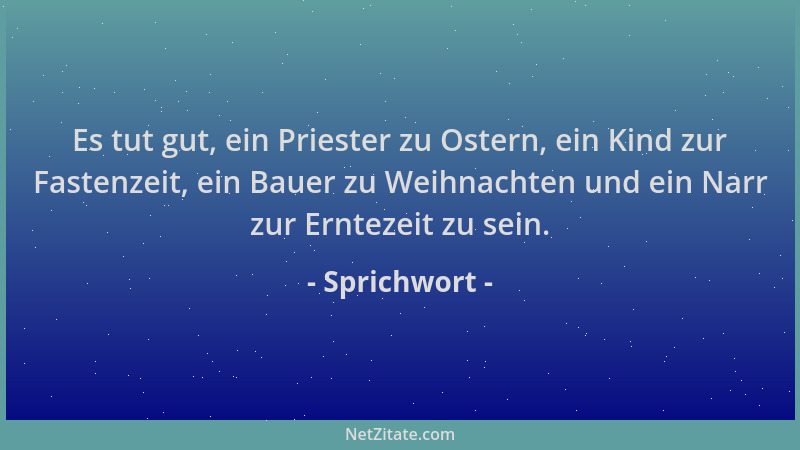 Sprichwort - Es tut gut, ein Priester zu Ostern, ein Kind zur Fastenzeit, ein Bauer zu Weihnachten und ein Narr zur Ernteze...