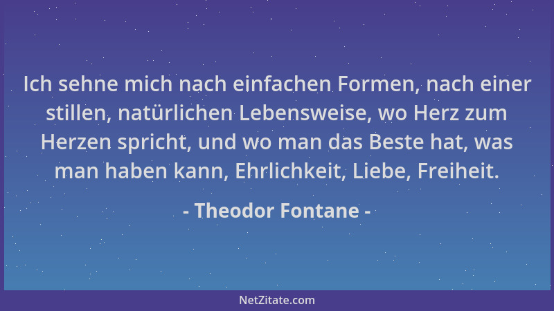 Theodor Fontane - Ich sehne mich nach einfachen Formen, nach einer stillen, natürlichen Lebensweise, wo Herz zum Herzen spr...