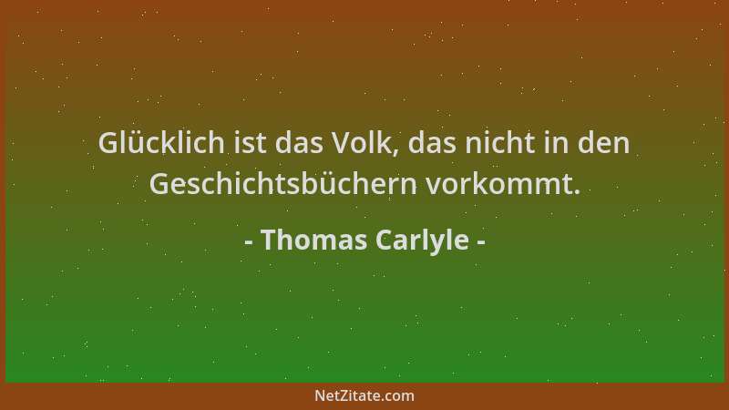 Thomas Carlyle - Glücklich ist das Volk, das nicht in den Geschichtsbüchern vorkommt....