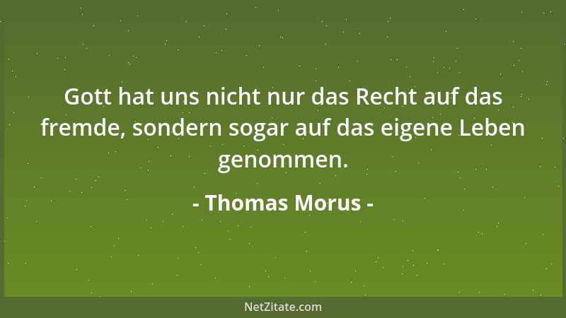Thomas Morus - Gott hat uns nicht nur das Recht auf das fremde, sondern sogar auf das eigene Leben genommen....