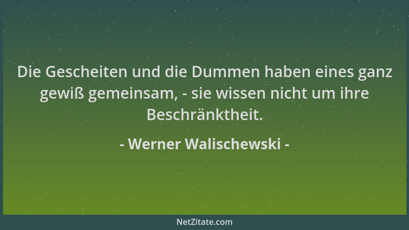 Werner Walischewski - Die Gescheiten und die Dummen haben eines ganz gewiß gemeinsam, - sie wissen nicht um ihre Beschränkt...