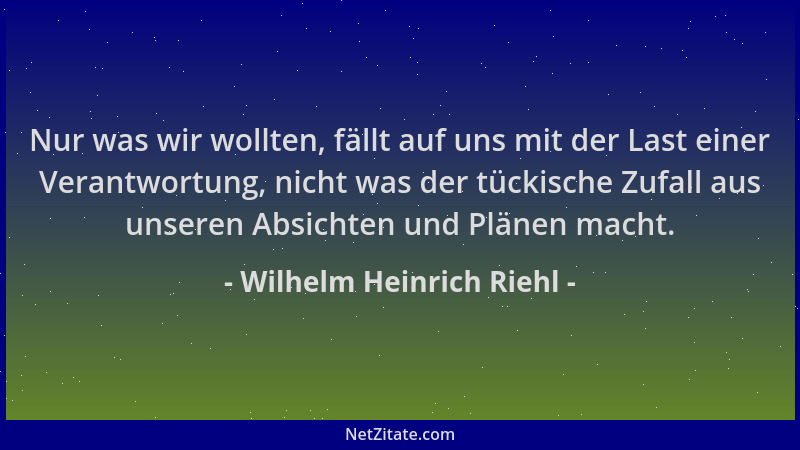 Wilhelm Heinrich Riehl - Nur was wir wollten, fällt auf uns mit der Last einer Verantwortung, nicht was der tückische Zufal...