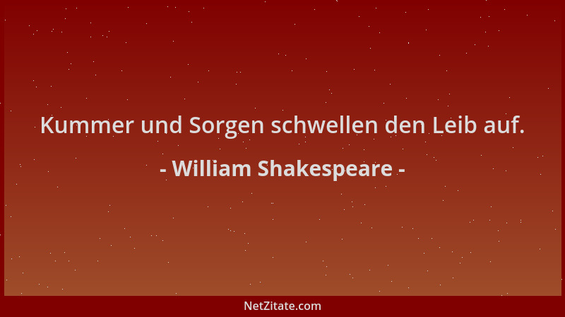 William Shakespeare - Kummer und Sorgen schwellen den Leib auf....