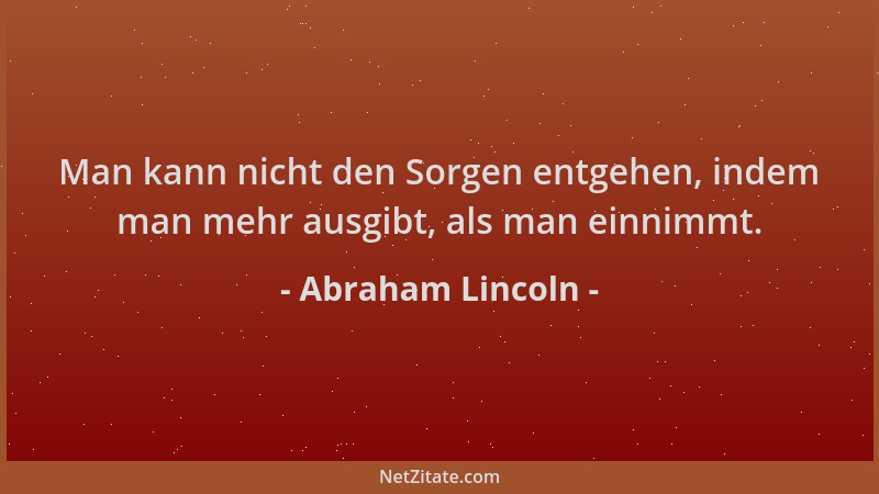 Abraham Lincoln - Man kann nicht den Sorgen entgehen, indem man mehr ausgibt, als man einnimmt....