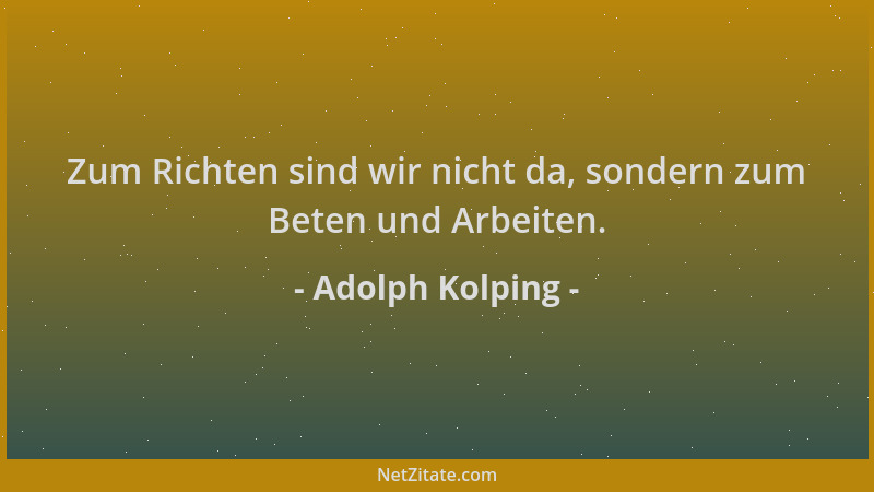 Adolph Kolping - Zum Richten sind wir nicht da, sondern zum Beten und Arbeiten....