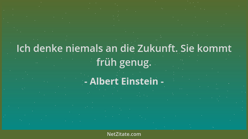 Albert Einstein - Ich denke niemals an die Zukunft. Sie kommt früh genug....