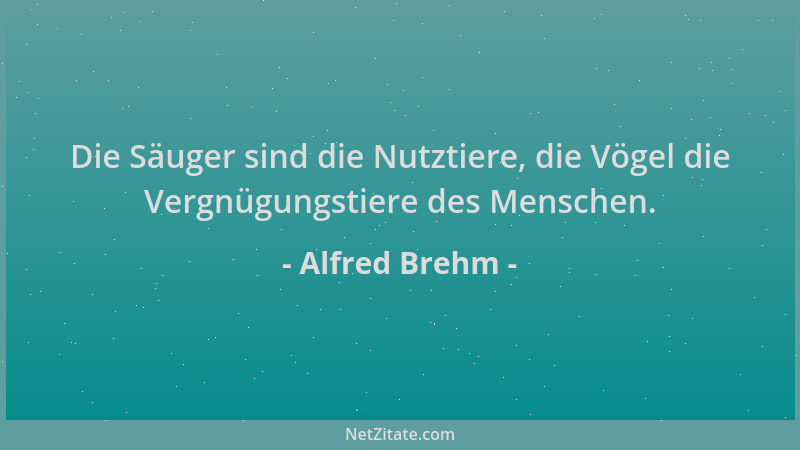 Alfred Brehm - Die Säuger sind die Nutztiere, die Vögel die Vergnügungstiere des Menschen....
