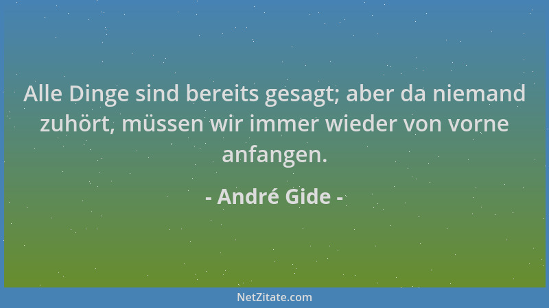 André Gide - Alle Dinge sind bereits gesagt; aber da niemand zuhört, müssen wir immer wieder von vorne anfangen....