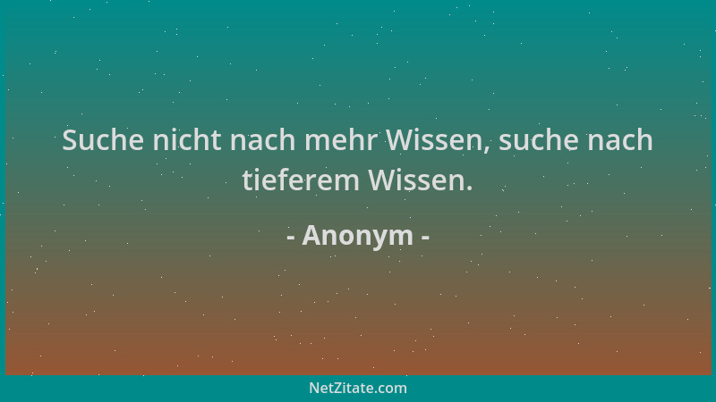 Anonym - Suche nicht nach mehr Wissen, suche nach tieferem Wissen....