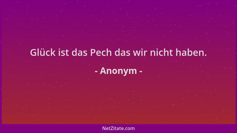 Anonym - Glück ist das Pech das wir nicht haben....