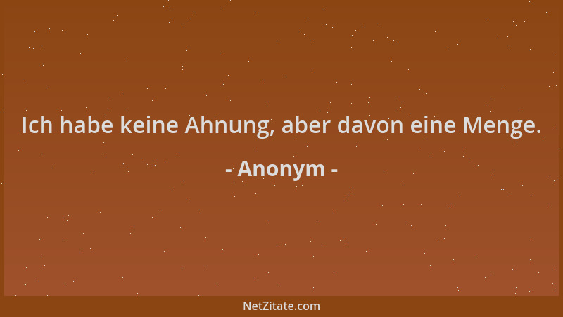 Anonym - Ich habe keine Ahnung, aber davon eine Menge....