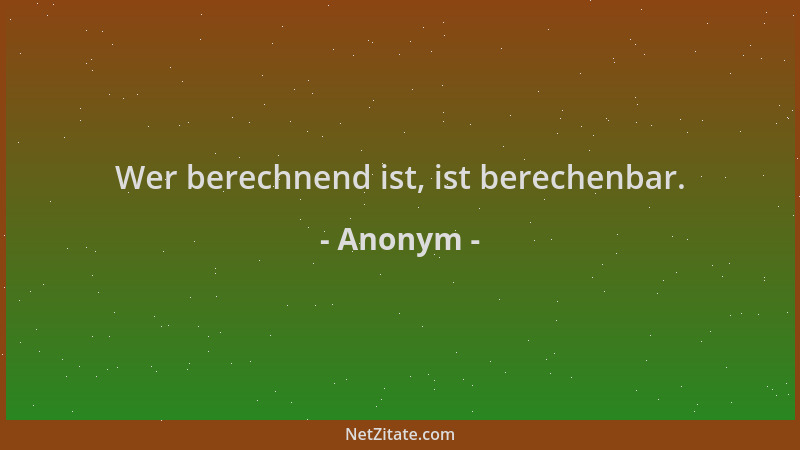Anonym - Wer berechnend ist, ist berechenbar....