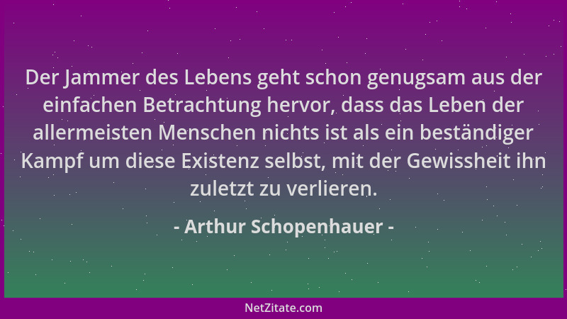 Arthur Schopenhauer - Der Jammer des Lebens geht schon genugsam aus der einfachen Betrachtung hervor, dass das Leben der al...