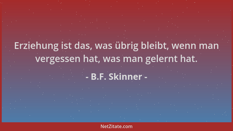 B.F. Skinner - Erziehung ist das, was übrig bleibt, wenn man vergessen hat, was man gelernt hat....