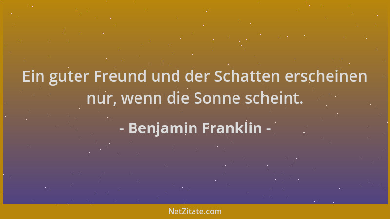 Benjamin Franklin - Ein guter Freund und der Schatten erscheinen nur, wenn die Sonne scheint....