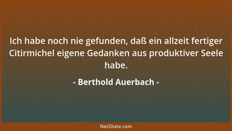 Berthold Auerbach - Ich habe noch nie gefunden, daß ein allzeit fertiger Citirmichel eigene Gedanken aus produktiver Seele...